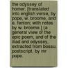 The Odyssey of Homer. [Translated into English verse, by Pope, W. Broome, and E. Fenton; with notes by W. Broome.] (A general view of the Epic poem, and of the Iliad and Odyssey, extracted from Bossu. Postscript, by Mr Pope. by Homeros