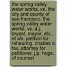The Spring Valley Water Works, Vs. the City and County of San Francisco. the Spring Valley Water Works, Vs. A.J. Bryant, Mayor, Etc., Et Als. Petition for Rehearing. Charles N. Fox, Attorney for Petitioner. J.P. Hoge, of Counsel door Spring Valley Water Company