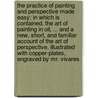 The practice of painting and perspective made easy: in which is contained, the art of painting in oil, ... and a new, short, and familiar account of the art of perspective, illustrated with copper-plates, engraved by Mr. Vivares door Thomas Bardwell