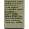 The Grievance and the Remedy. An essay in verse, assaying to review thoughts suggested by reading addresses, ... animadversion, answer, caution, ... sermon, treatise, and other publications in prose, concerning "Essays and Reviews." by Unknown