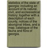 Statistics of the State of Georgia: including an account of its natural, civil, and ecclesiastical history; together with a description of each County, notices of the aboriginal tribes, and a map. Catalogue of the Fauna and Flora of Georgia. by George M.A. White