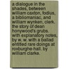 A Dialogue in the Shades, between William Caxton, Fodius, a bibliomaniac, and William Wynken, Clerk. The Story of Dean Honywood's Grubs. With explanatory notes, by W. W. With A Ballad entitled Rare Doings at Roxburghe-Hall. By William Clarke. door William Caxton