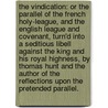 The vindication: or The parallel of the French Holy-League, and the English League and Covenant, turn'd into a seditious libell against the King and his Royal Highness, by Thomas Hunt and the author of the Reflections upon the pretended parallel. by John Dryden