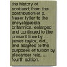 The History of Scotland; from the contribution of P. Fraser Tytler to the Encyclopædia Britannica. Enlarged and continued to the present time by ... James Taylor, D.D., and adapted to the purposes of tuition by Alexander Reid. ... Fourth edition. door Patrick Tytler