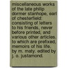 Miscellaneous Works of the late Philip Dormer Stanhope, Earl of Chesterfield: consisting of letters to his friends, never before printed, and various other articles. To which are prefixed, Memoirs of his Life. By M. Maty. Edited by J. O. Justamond. by Philip Dormer Stanhope