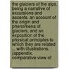 The Glaciers of the Alps. Being a narrative of excursions and ascents. An account of the origin and phenomena of Glaciers, and an exposition of the physical principles to which they are related ... With illustrations. (Appendix. Comparative view of by John F.R.S. Tyndall