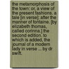 The Metamorphosis of the Town: or, a view of the present fashions. A tale [in verse]: after the manner of Fontaine. [By Elizabeth Thomas, called Corinna.] The second edition. To which is added, the Journal of a modern Lady in verse ... By Dr Swift. by Unknown