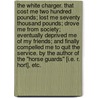 The White Charger. That cost me two hundred pounds; lost me seventy thousand pounds; drove me from society; eventually deprived me of my friends; and finally compelled me to quit the Service. By the author of the "Horse Guards" [i.e. R. Hort], etc. door Onbekend