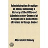 Administration Practice in India, Including a History of the Office of Administrator-General of Bengal and a Collection of Forms in Usage Under the Administrator-General's Act, the Succession Act, Etc., in Administering Estates of Deceased Persons In door Alexander Kinney