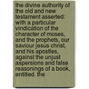 The Divine Authority of the Old and New Testament Asserted: With a Particular Vindication of the Character of Moses, and the Prophets, Our Saviour Jesus Christ, and His Apostles, Against the Unjust Aspersions and False Reasonings of a Book, Entitled. the by John Leland