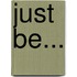 Just Be...