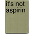 It's Not Aspirin