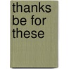Thanks Be for These by Richard S. Gilbert