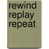 Rewind Replay Repeat