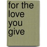 For the Love You Give by Kim Levin