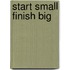 Start Small Finish Big