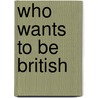Who Wants to Be British by J.S. Raynor