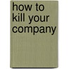 How to Kill Your Company door Ken Kirsh