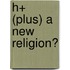 H+ (Plus) A New Religion?