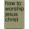 How to Worship Jesus Christ door Joseph S. Carroll