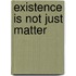 Existence Is Not Just Matter