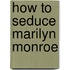 How to Seduce Marilyn Monroe