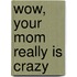 Wow, Your Mom Really Is Crazy