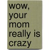 Wow, Your Mom Really Is Crazy door Carol Gray