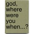 God, Where Were You When...?