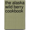 The Alaska Wild Berry Cookbook by T. The Editors of Alaska Northwest Books