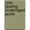 Ryan Gosling - Unabridged Guide by Deborah Janet