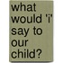 What Would 'i' Say to Our Child?