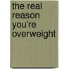 The Real Reason You'Re Overweight by Noel McGrath