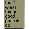 The 7 Worst Things Good Parents Do door Ph.D. Friel