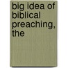Big Idea of Biblical Preaching, The by Scott M. Gibson