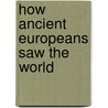 How Ancient Europeans Saw the World by Peter S. S. Wells