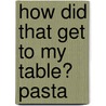 How Did That Get to My Table? Pasta by Emily Dolbear