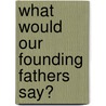 What Would Our Founding Fathers Say? door H. John Lyke