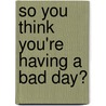 So You Think You'Re Having a Bad Day? by Matthew Braga