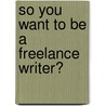 So You Want to Be a Freelance Writer? by Durbin Deborah