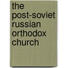 The Post-Soviet Russian Orthodox Church by Katja Richters