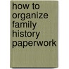 How to Organize Family History Paperwork door Denise May Levenick