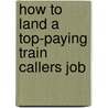 How to Land a Top-Paying Train Callers Job by Janet Holland