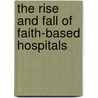 The Rise and Fall of Faith-Based Hospitals by Georgine Scarpino Rsm Ph.d.