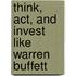 Think, Act, and Invest Like Warren Buffett