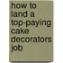 How to Land a Top-Paying Cake Decorators Job