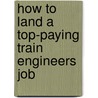 How to Land a Top-Paying Train Engineers Job by Janet Burgess