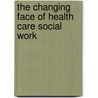 The Changing Face of Health Care Social Work by Sophia Dziegielewski