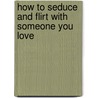 How to Seduce and Flirt with Someone You Love by Scott Jd Jackson
