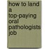 How to Land a Top-Paying Oral Pathologists Job